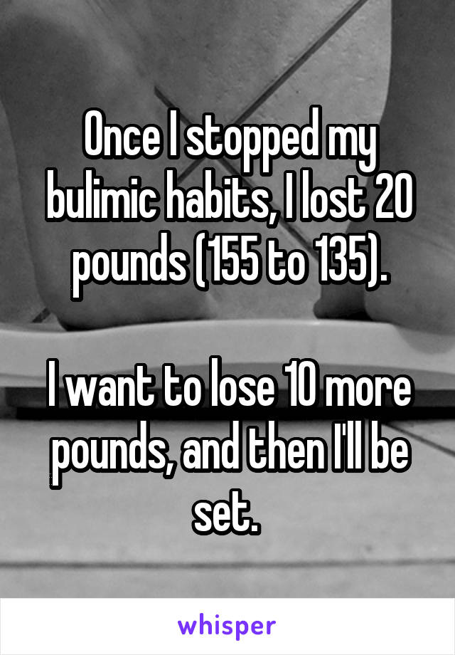Once I stopped my bulimic habits, I lost 20 pounds (155 to 135).

I want to lose 10 more pounds, and then I'll be set. 