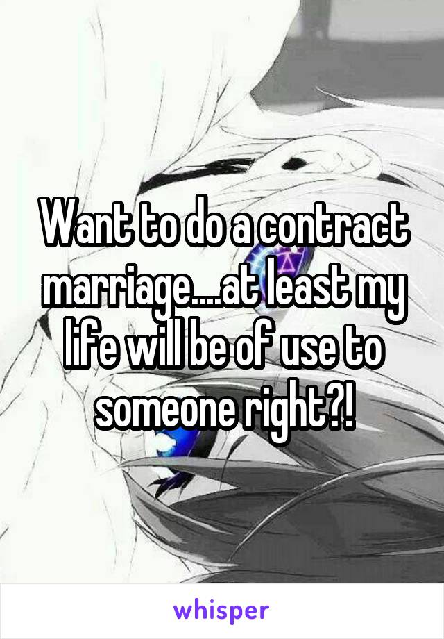 Want to do a contract marriage....at least my life will be of use to someone right?!