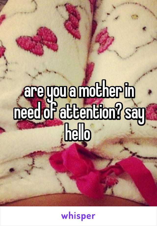 are you a mother in need of attention? say hello 