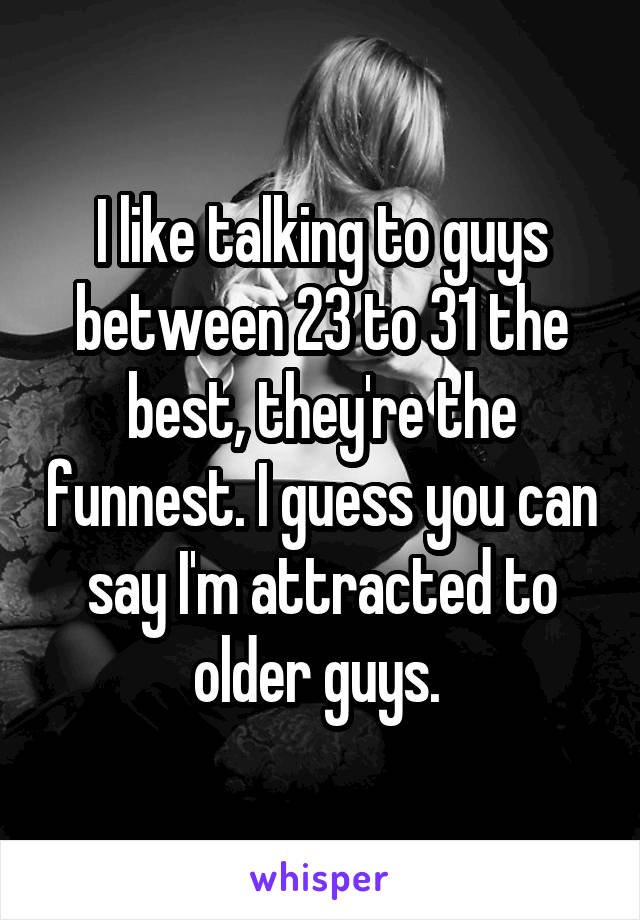 I like talking to guys between 23 to 31 the best, they're the funnest. I guess you can say I'm attracted to older guys. 