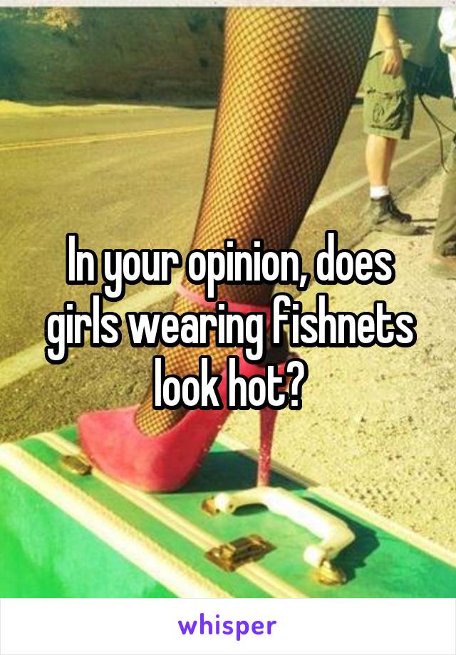 In your opinion, does girls wearing fishnets look hot?