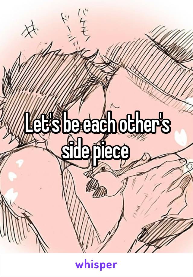 Let's be each other's side piece 