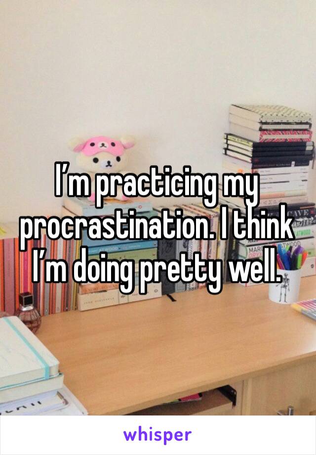 I’m practicing my procrastination. I think I’m doing pretty well. 