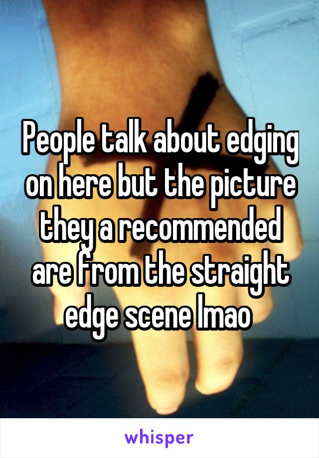People talk about edging on here but the picture they a recommended are from the straight edge scene lmao 
