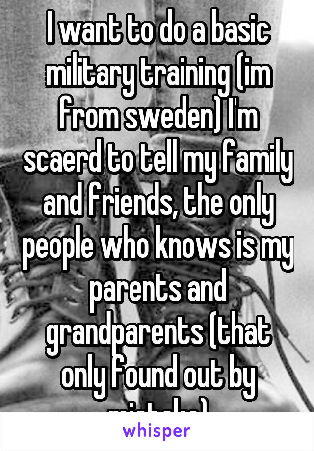 I want to do a basic military training (im from sweden) I'm scaerd to tell my family and friends, the only people who knows is my parents and grandparents (that only found out by mistake)