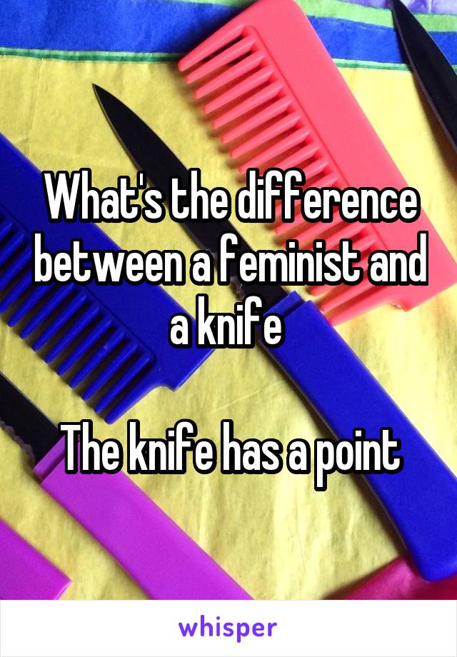 What's the difference between a feminist and a knife 

The knife has a point