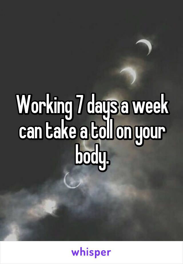 Working 7 days a week can take a toll on your body.