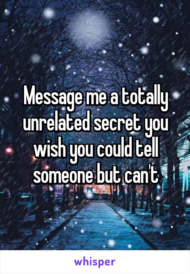 Message me a totally unrelated secret you wish you could tell someone but can't
