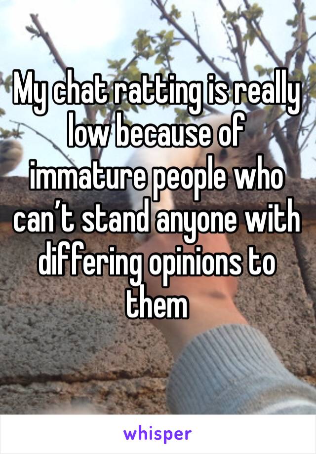 My chat ratting is really low because of immature people who can’t stand anyone with differing opinions to them