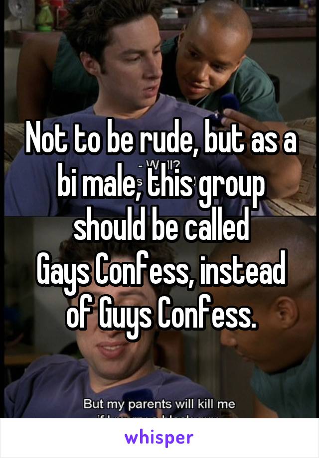 Not to be rude, but as a bi male, this group should be called
Gays Confess, instead of Guys Confess.
