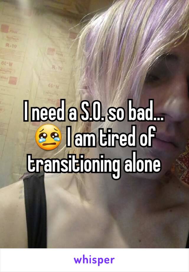 I need a S.O. so bad... 😢 I am tired of transitioning alone