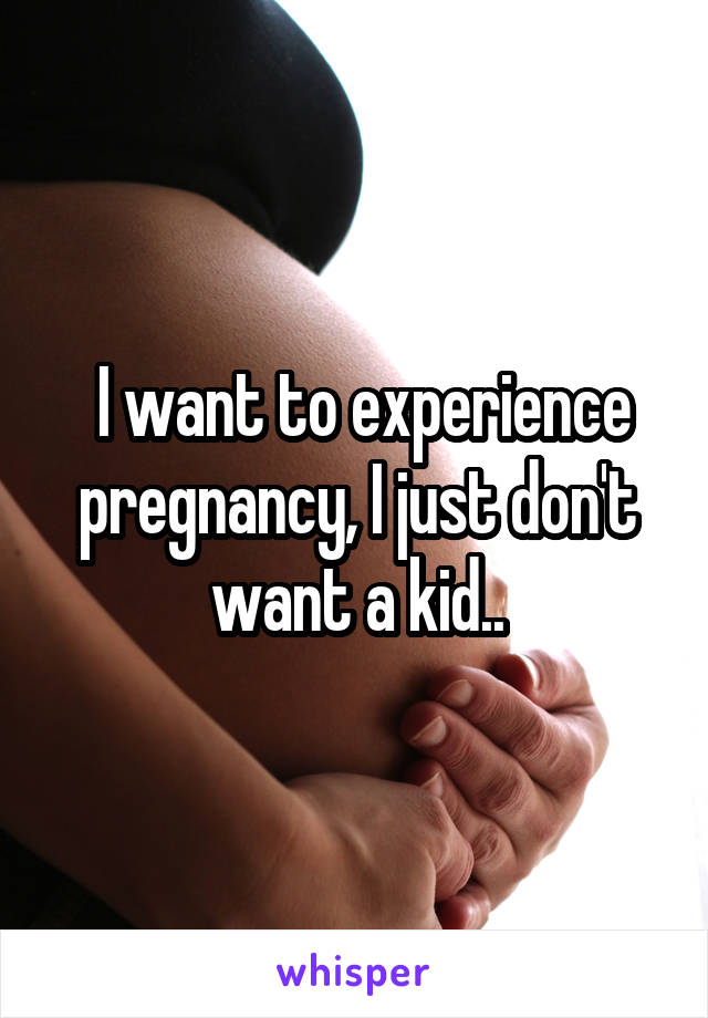  I want to experience pregnancy, I just don't want a kid..