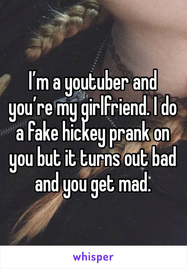 I’m a youtuber and you’re my girlfriend. I do a fake hickey prank on you but it turns out bad and you get mad.