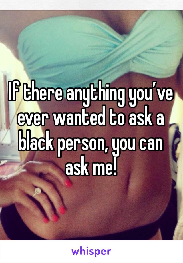 If there anything you’ve ever wanted to ask a black person, you can ask me! 