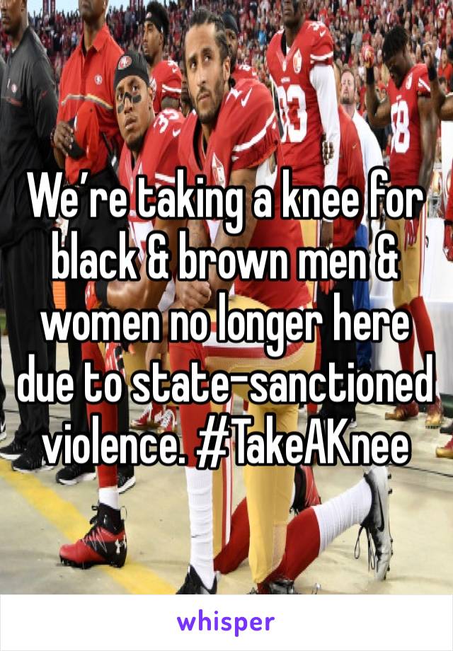 We’re taking a knee for black & brown men & women no longer here due to state-sanctioned violence. #TakeAKnee