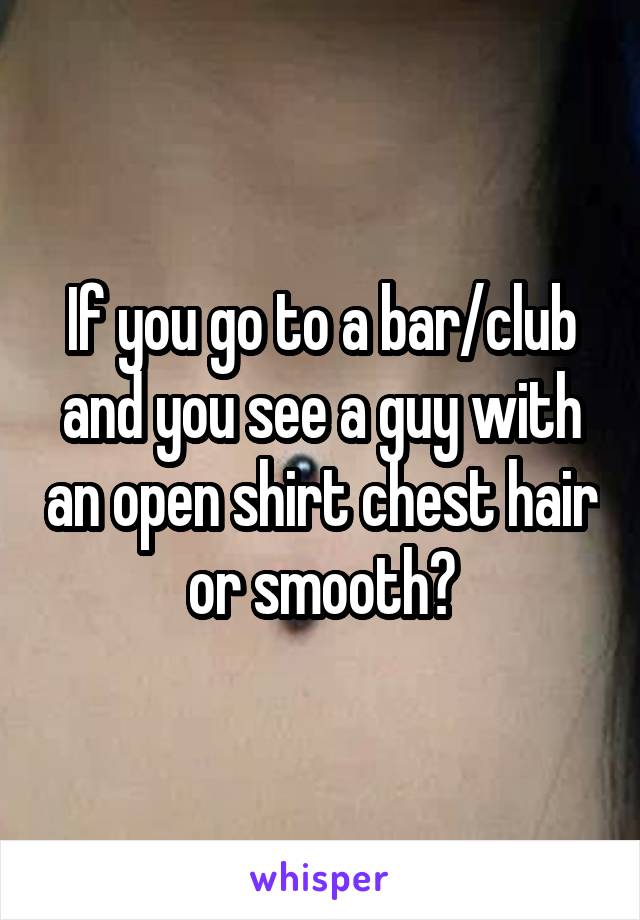 If you go to a bar/club and you see a guy with an open shirt chest hair or smooth?