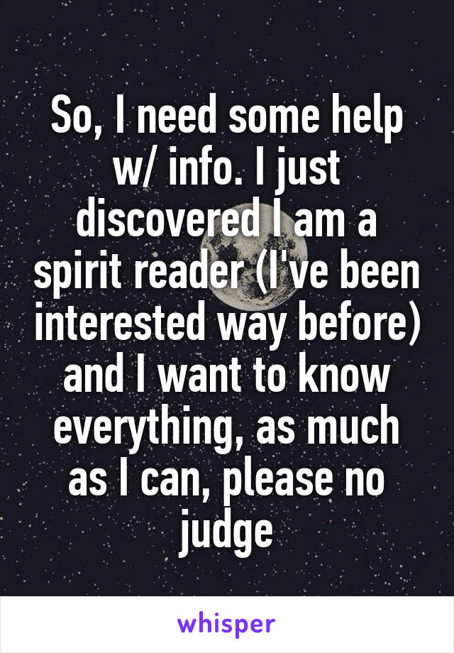 So, I need some help w/ info. I just discovered I am a spirit reader (I've been interested way before) and I want to know everything, as much as I can, please no judge