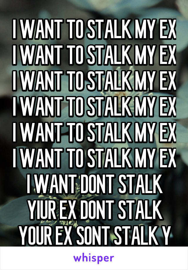 I WANT TO STALK MY EX I WANT TO STALK MY EX I WANT TO STALK MY EX I WANT TO STALK MY EX I WANT TO STALK MY EX I WANT TO STALK MY EX I WANT DONT STALK YIUR EX DONT STALK YOUR EX SONT STALK Y