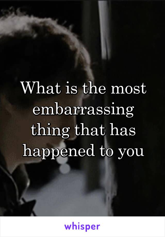 What is the most embarrassing thing that has happened to you