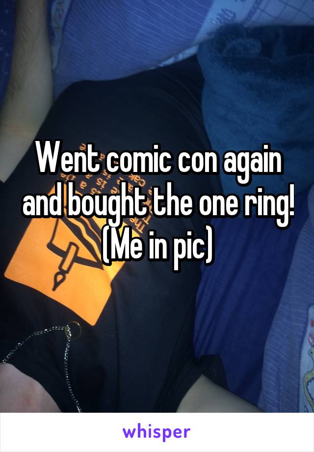 Went comic con again and bought the one ring!
(Me in pic)
