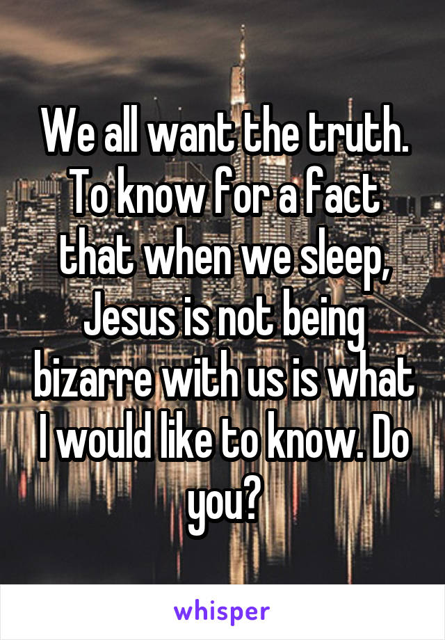We all want the truth. To know for a fact that when we sleep, Jesus is not being bizarre with us is what I would like to know. Do you?