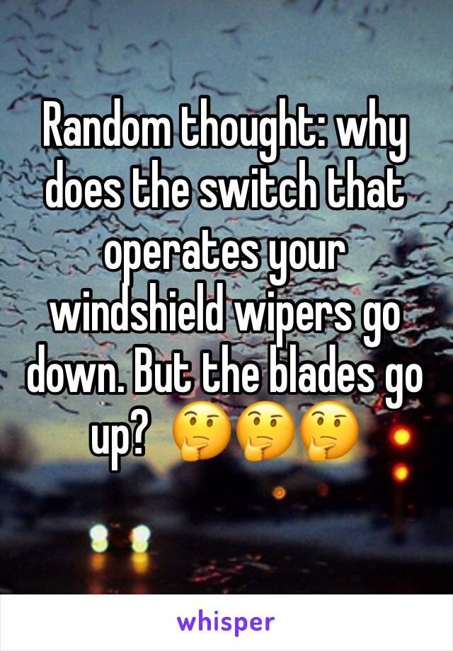 Random thought: why does the switch that operates your windshield wipers go down. But the blades go up?  🤔🤔🤔