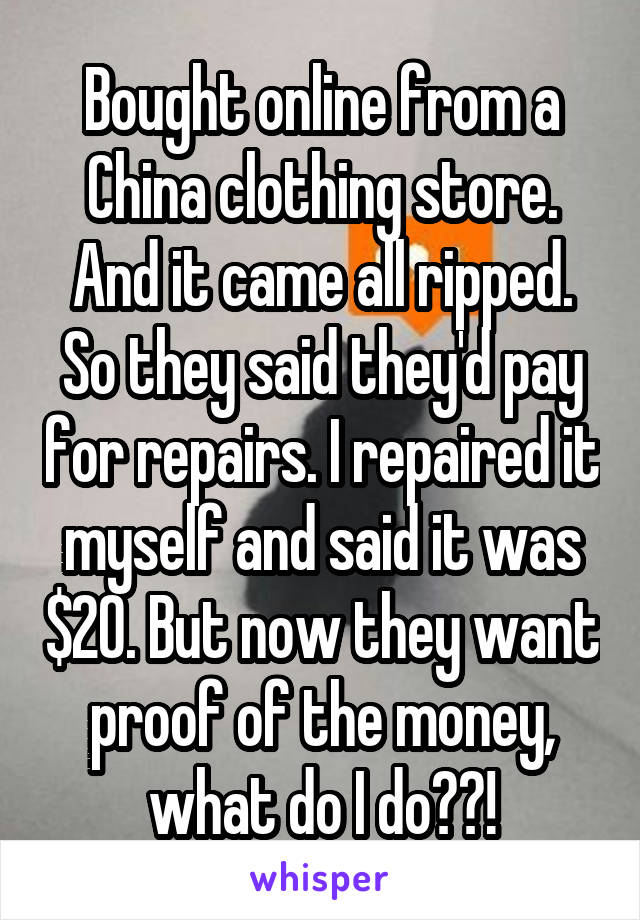 Bought online from a China clothing store. And it came all ripped. So they said they'd pay for repairs. I repaired it myself and said it was $20. But now they want proof of the money, what do I do??!