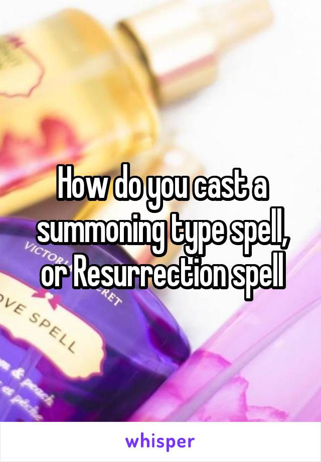 How do you cast a summoning type spell, or Resurrection spell