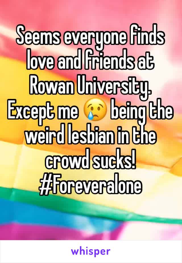 Seems everyone finds love and friends at Rowan University. Except me 😢 being the weird lesbian in the crowd sucks! #Foreveralone 