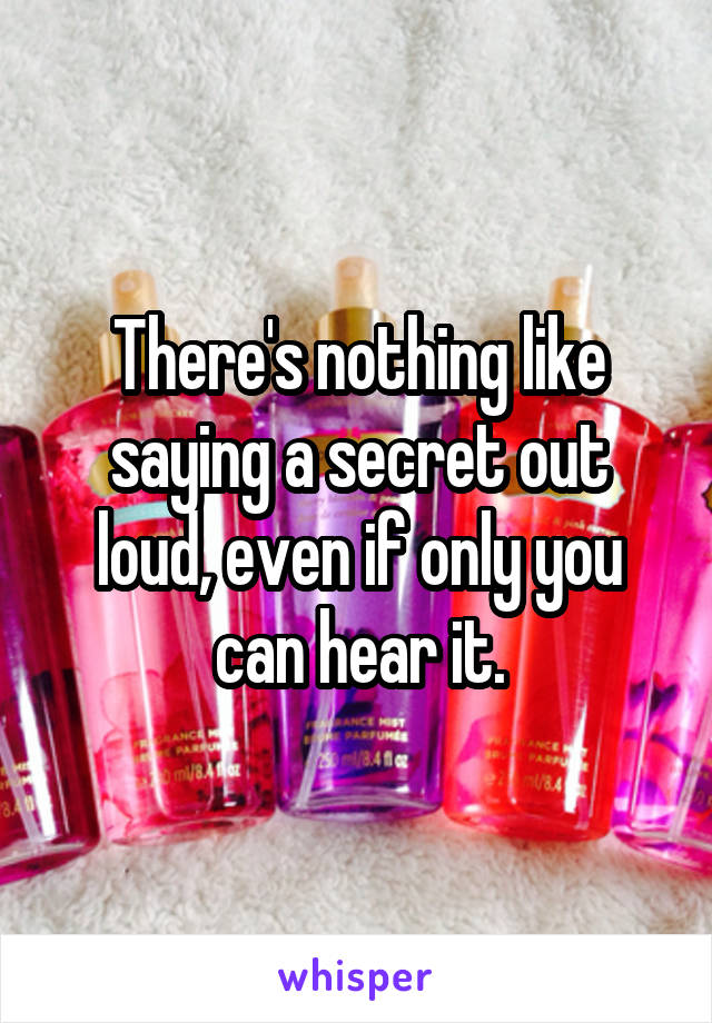 There's nothing like saying a secret out loud, even if only you can hear it.