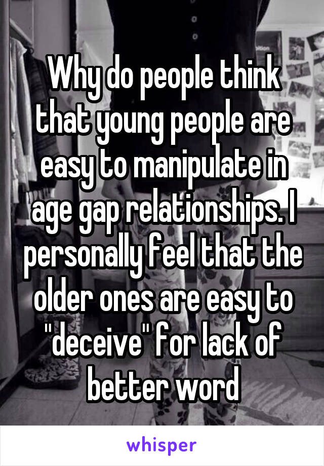 Why do people think that young people are easy to manipulate in age gap relationships. I personally feel that the older ones are easy to "deceive" for lack of better word