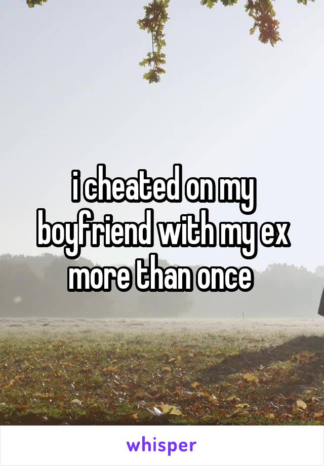 i cheated on my boyfriend with my ex more than once 