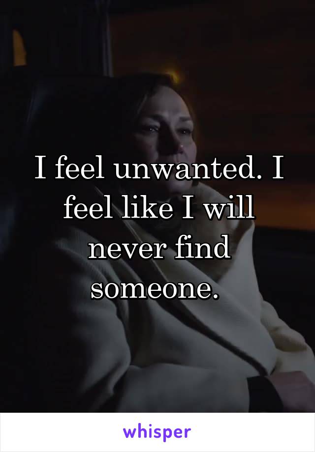 I feel unwanted. I feel like I will never find someone. 