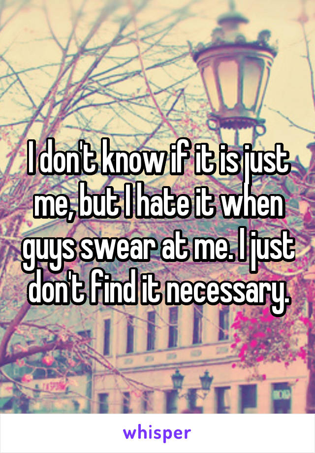 I don't know if it is just me, but I hate it when guys swear at me. I just don't find it necessary.