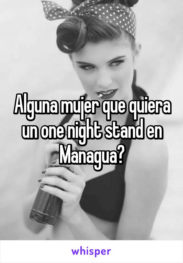 Alguna mujer que quiera un one night stand en Managua?