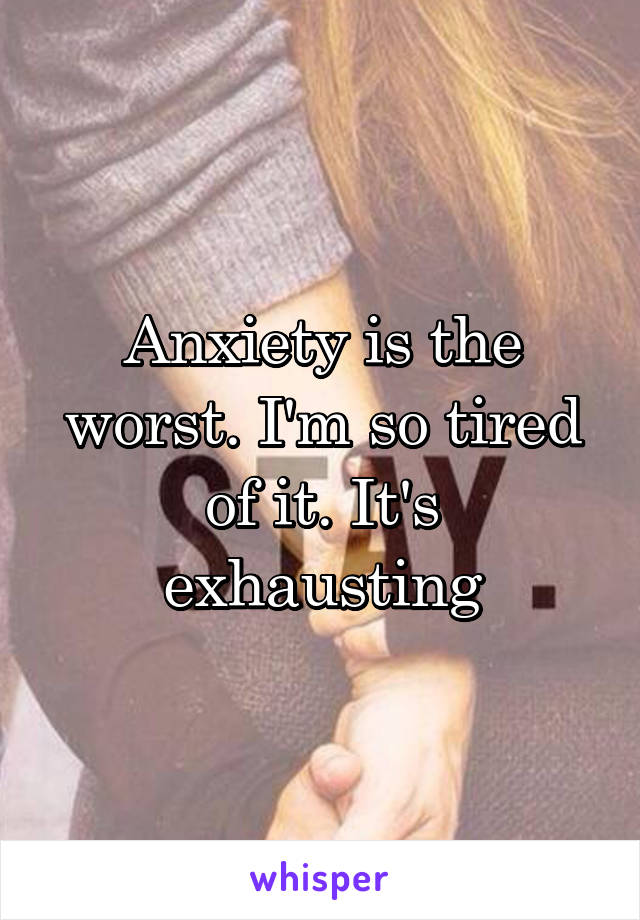 Anxiety is the worst. I'm so tired of it. It's exhausting