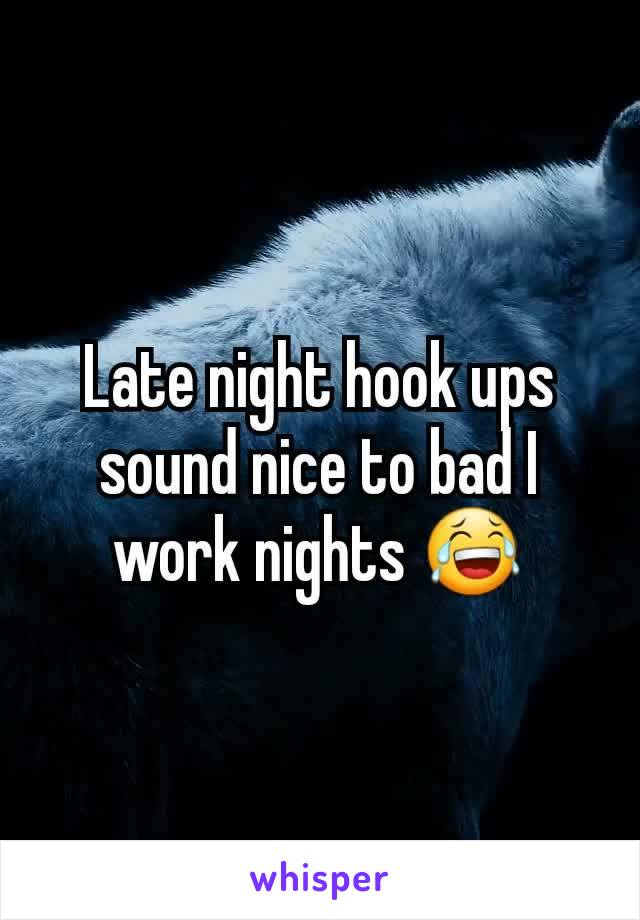 Late night hook ups sound nice to bad I work nights 😂