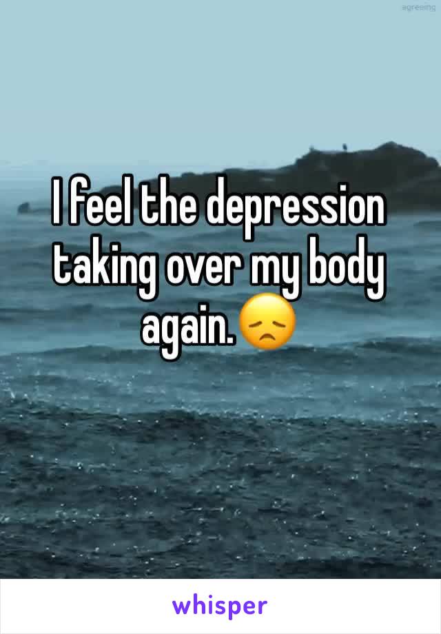 I feel the depression taking over my body again.😞