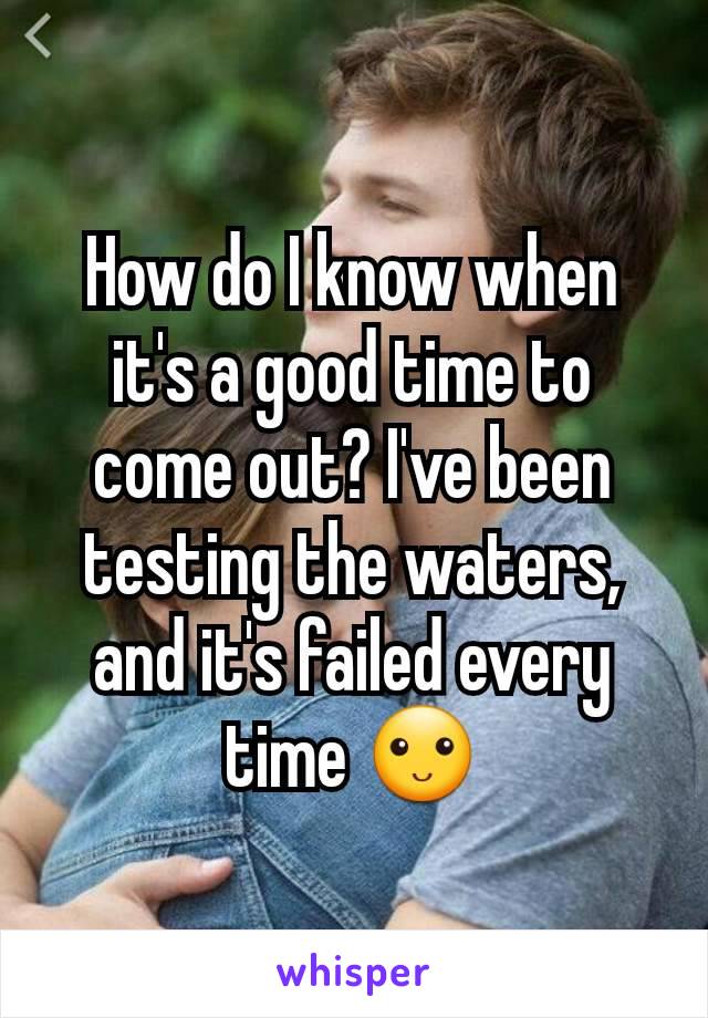 How do I know when it's a good time to come out? I've been testing the waters, and it's failed every time 🙂