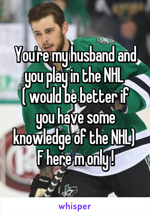 You're my husband and you play in the NHL 
( would be better if you have some knowledge of the NHL) 
F here m only !