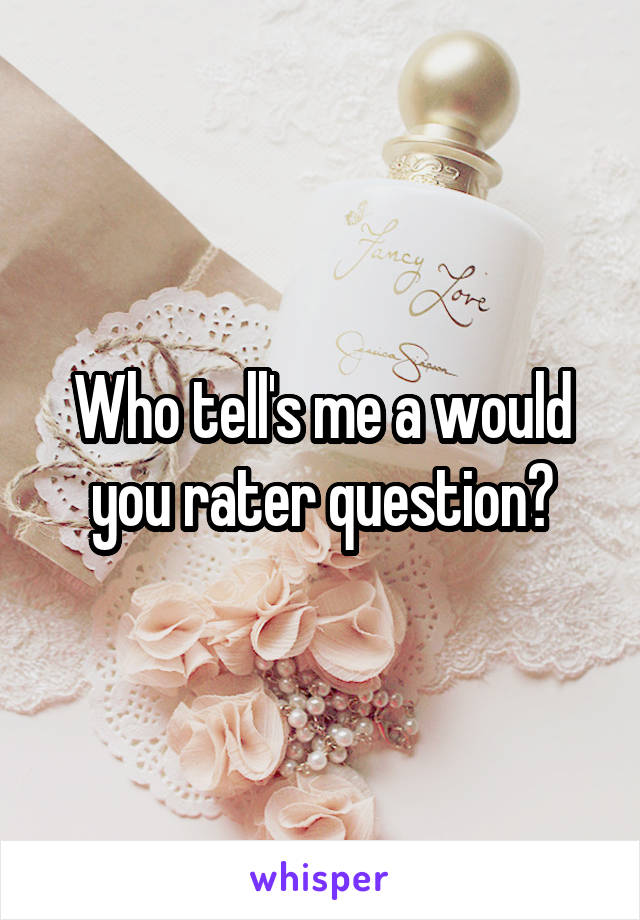 Who tell's me a would you rater question?