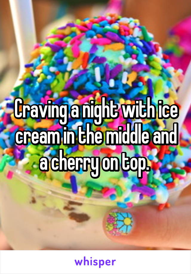 Craving a night with ice cream in the middle and a cherry on top. 
