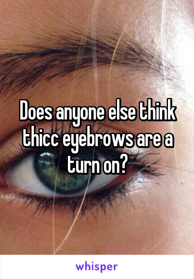 Does anyone else think thicc eyebrows are a turn on?