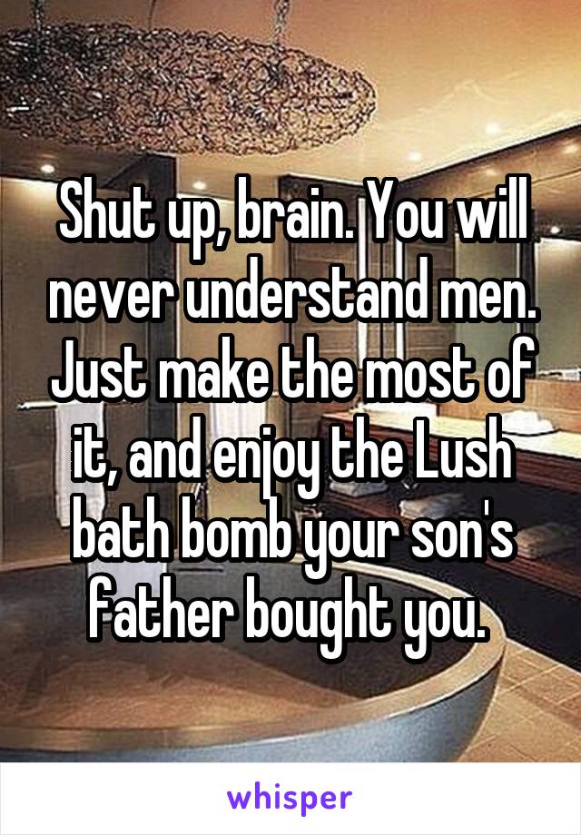 Shut up, brain. You will never understand men. Just make the most of it, and enjoy the Lush bath bomb your son's father bought you. 