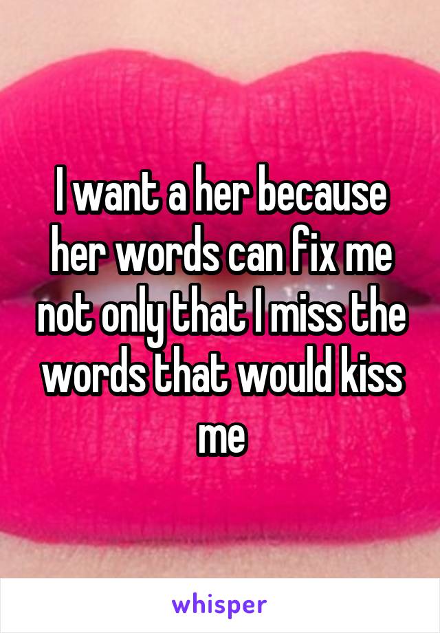 I want a her because her words can fix me not only that I miss the words that would kiss me