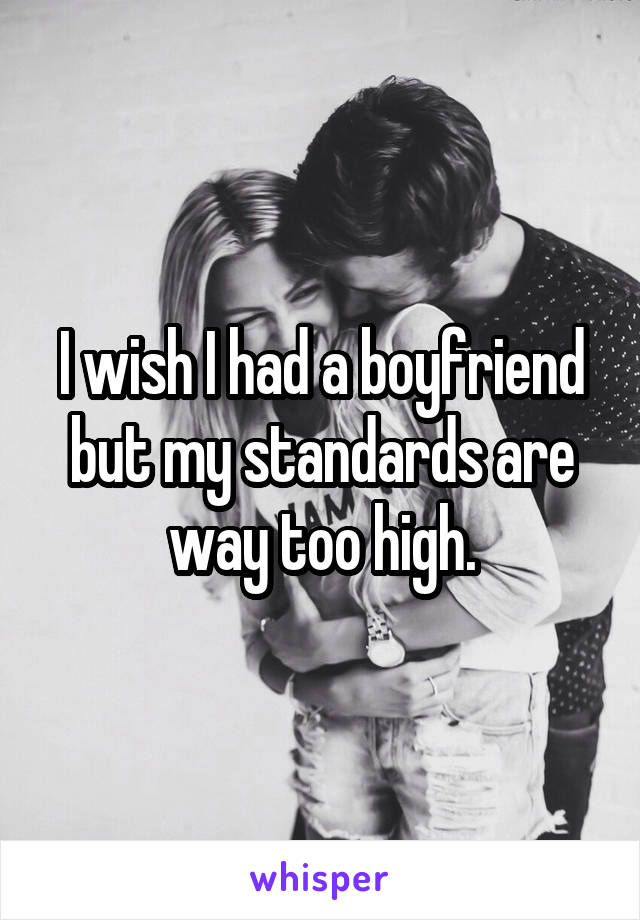 I wish I had a boyfriend but my standards are way too high.