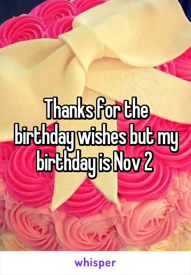 Thanks for the birthday wishes but my birthday is Nov 2 
