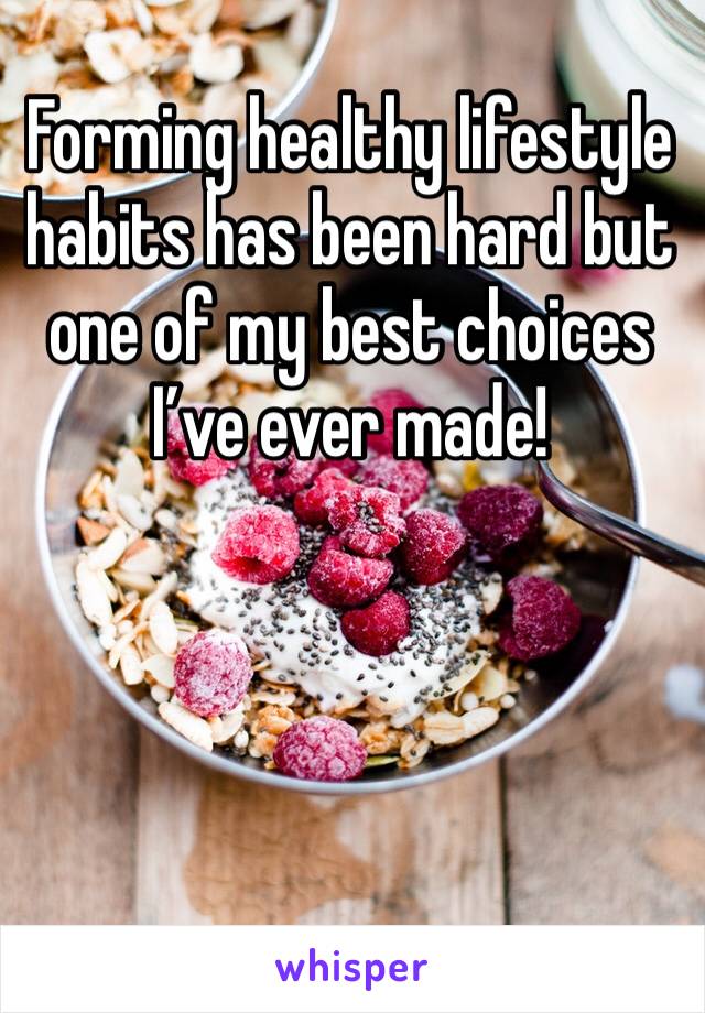 Forming healthy lifestyle habits has been hard but one of my best choices I’ve ever made!
