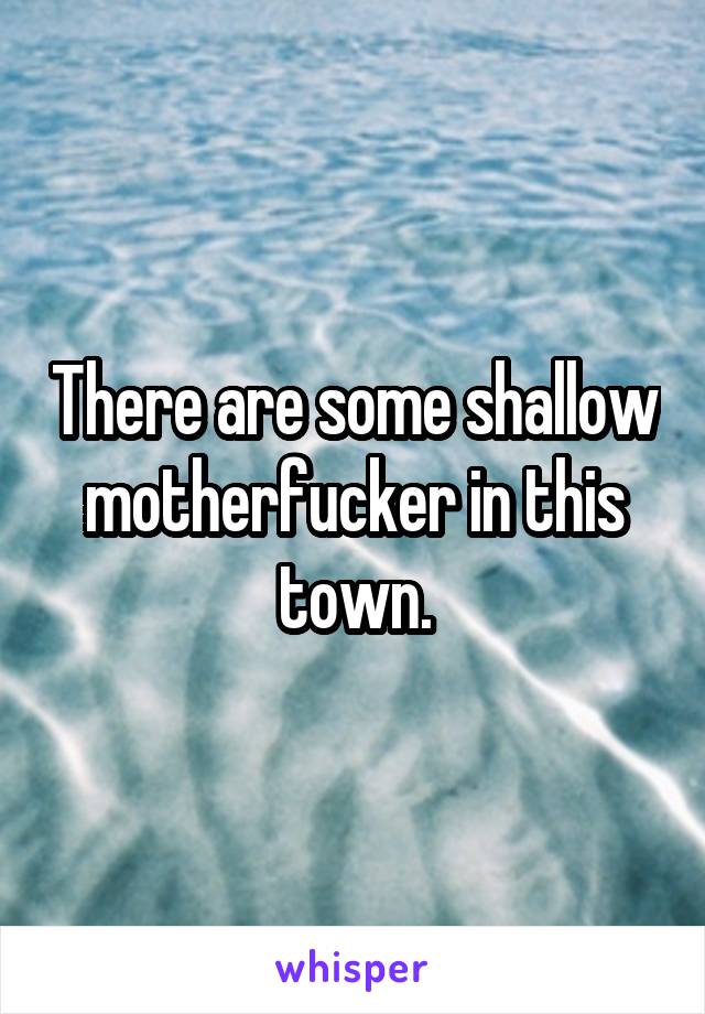 There are some shallow motherfucker in this town.