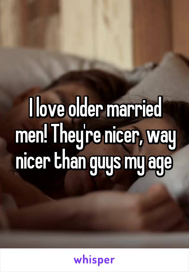 I love older married men! They're nicer, way nicer than guys my age 